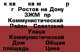 4 к.кв.  64 кв.м. 2 700 000 р.  г. Ростов-на-Дону  ЗЖМ  пр. Коммунистический  › Район ­ Советский › Улица ­ Коммунистический › Дом ­ 19/1 › Общая площадь ­ 64 › Цена ­ 2 700 000 - Ростовская обл., Ростов-на-Дону г. Недвижимость » Квартиры продажа   . Ростовская обл.,Ростов-на-Дону г.